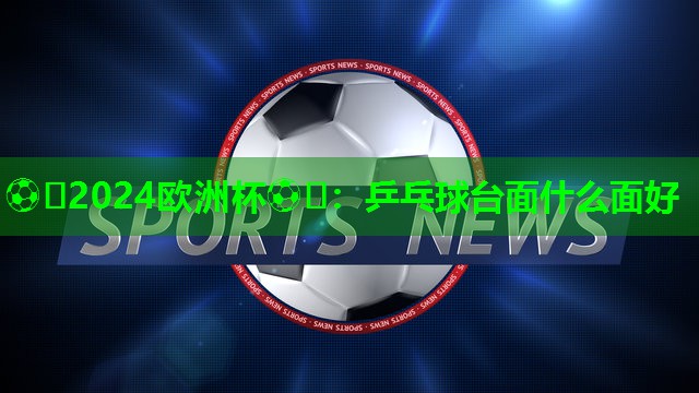 ⚽️2024欧洲杯⚽️：乒乓球台面什么面好