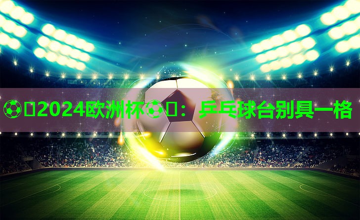 ⚽️2024欧洲杯⚽️：乒乓球台别具一格