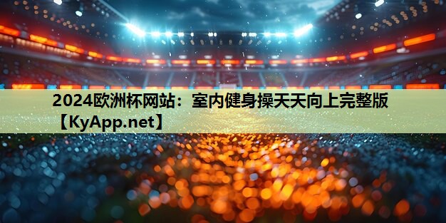 2024欧洲杯网站：室内健身操天天向上完整版