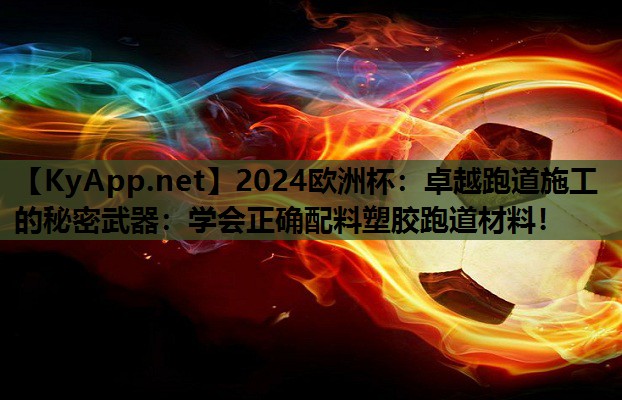 2024欧洲杯：卓越跑道施工的秘密武器：学会正确配料塑胶跑道材料！