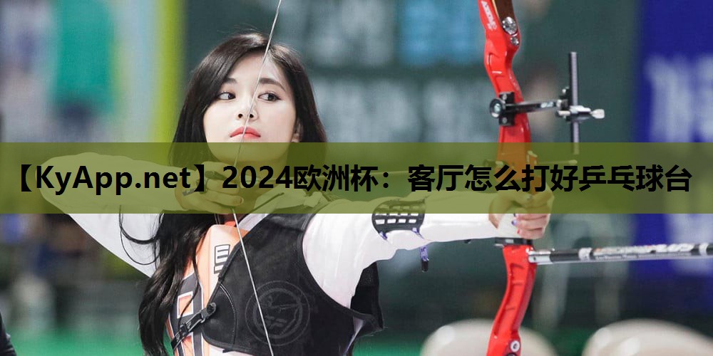 2024欧洲杯：客厅怎么打好乒乓球台