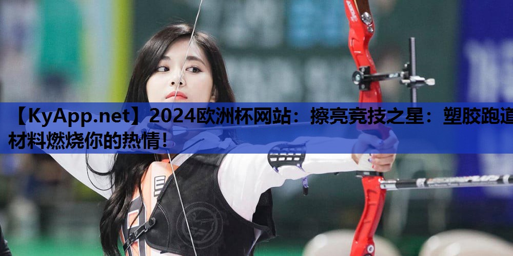 2024欧洲杯网站：擦亮竞技之星：塑胶跑道材料燃烧你的热情！