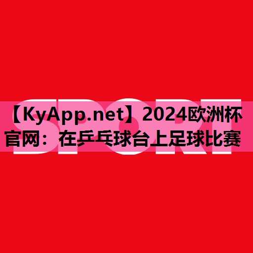 2024欧洲杯官网：在乒乓球台上足球比赛