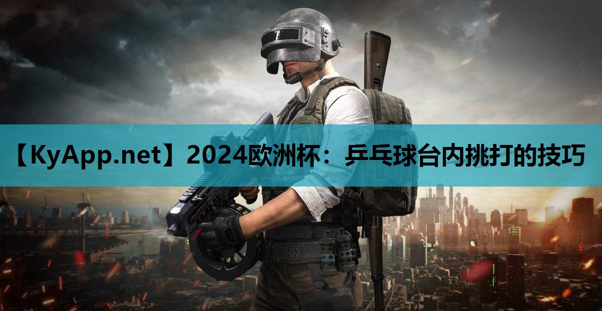 2024欧洲杯：乒乓球台内挑打的技巧