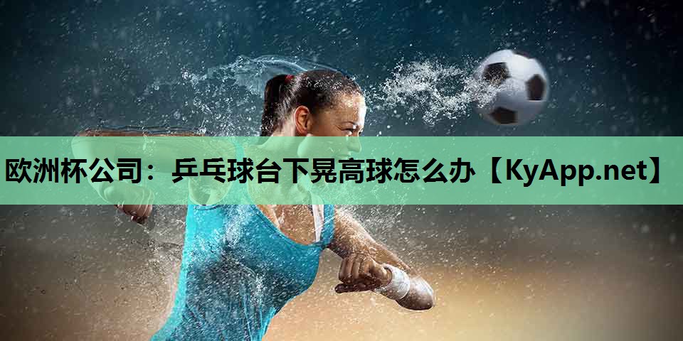 欧洲杯公司：乒乓球台下晃高球怎么办