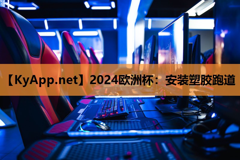 2024欧洲杯：安装塑胶跑道