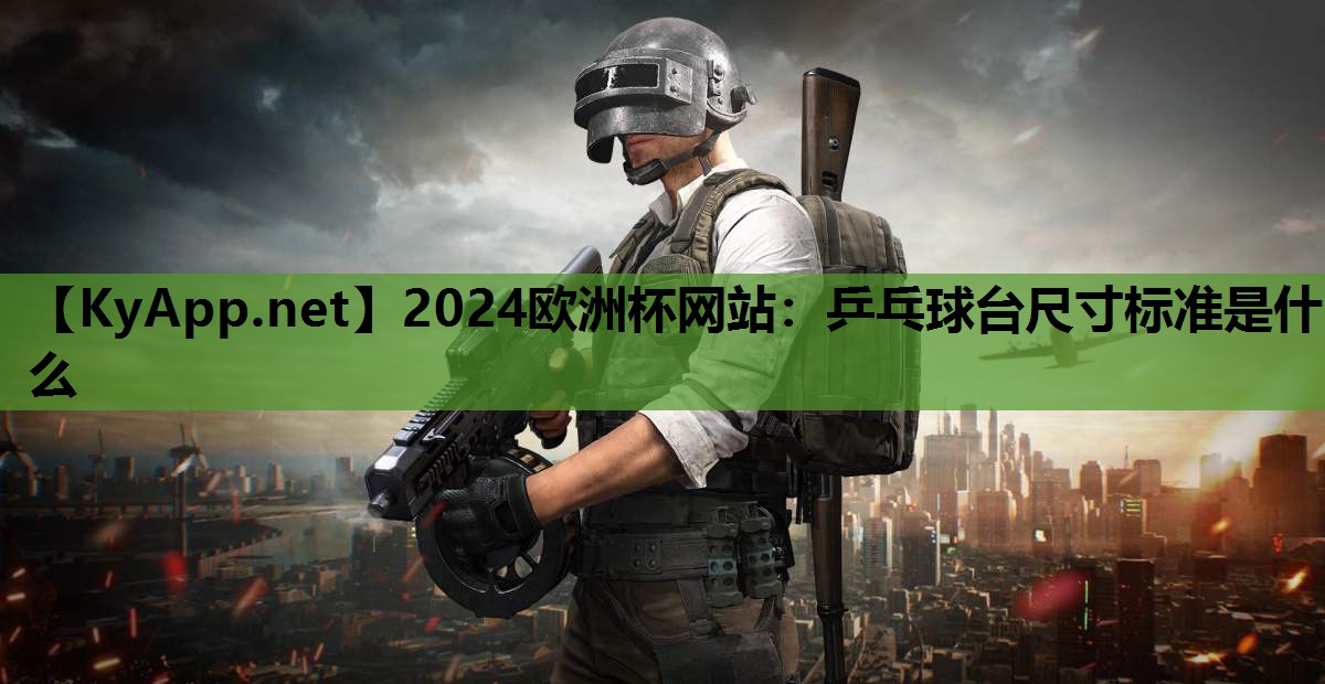 2024欧洲杯网站：乒乓球台尺寸标准是什么