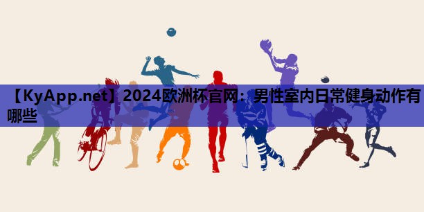 2024欧洲杯官网：男性室内日常健身动作有哪些