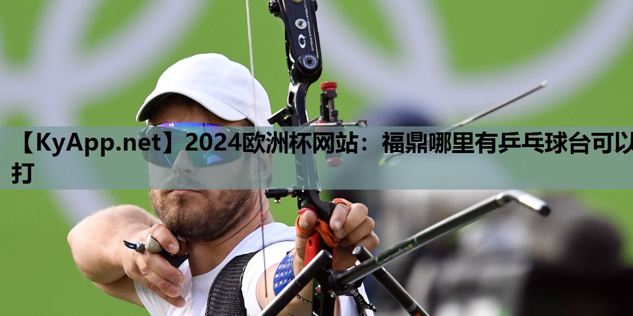 2024欧洲杯网站：福鼎哪里有乒乓球台可以打