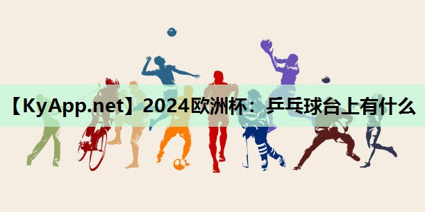 2024欧洲杯：乒乓球台上有什么