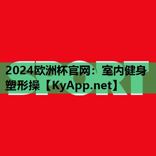 2024欧洲杯官网：室内健身塑形操