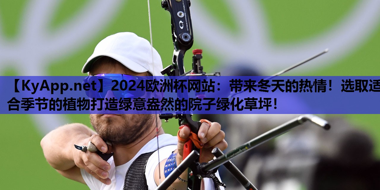 2024欧洲杯网站：带来冬天的热情！选取适合季节的植物打造绿意盎然的院子绿化草坪！