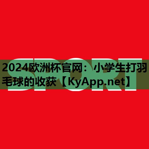 2024欧洲杯官网：小学生打羽毛球的收获