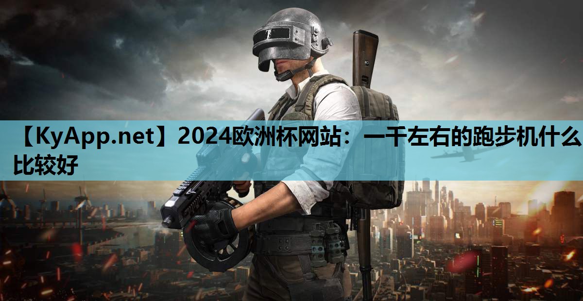 2024欧洲杯网站：一千左右的跑步机什么比较好