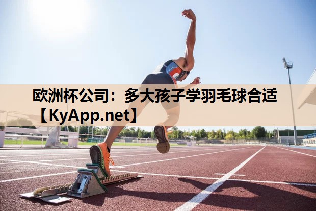 欧洲杯公司：多大孩子学羽毛球合适