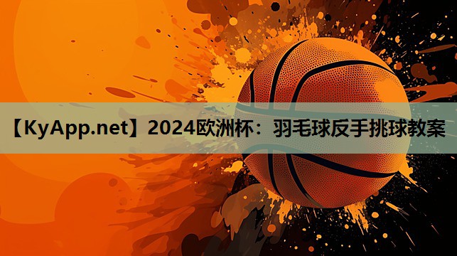 2024欧洲杯：羽毛球反手挑球教案