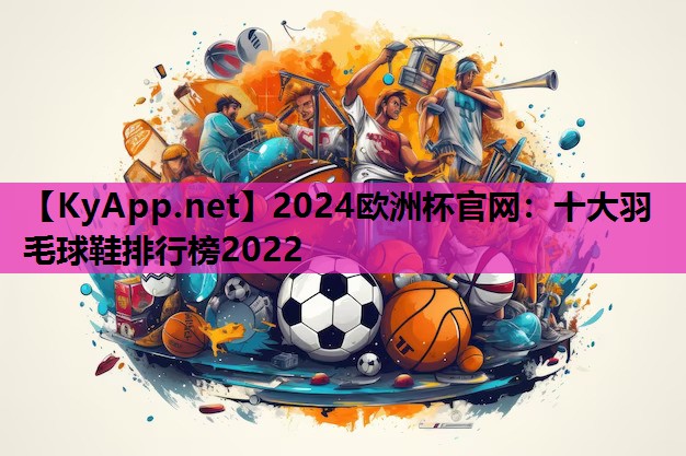 2024欧洲杯官网：十大羽毛球鞋排行榜2022