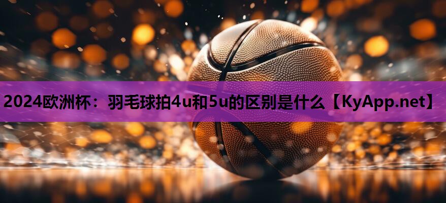 羽毛球拍4u和5u的区别是什么